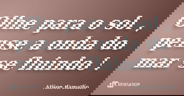 Olhe para o sol , pense a onda do mar se fluindo !... Frase de Alison Ramalho.