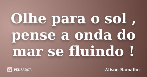 Olhe para o sol , pense a onda do mar se fluindo !... Frase de Alison Ramalho.