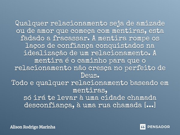 ⁠Qualquer relacionamento seja de amizade ou de amor que começa com mentiras, esta fadado a fracassar. A mentira rompe os laços de confiança conquistados na idea... Frase de Alison Rodrigo Marinha.