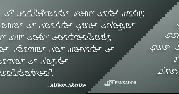 O silêncio vem até mim, como a noite que chega com um céu estrelado, que se forma na mente e torna o hoje inexplicável.... Frase de Alison Santos.