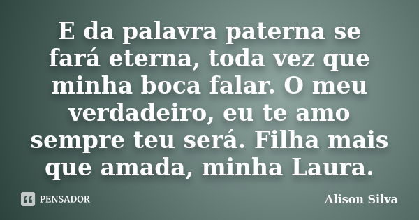 E da palavra paterna se fará eterna, toda vez que minha boca falar. O meu verdadeiro, eu te amo sempre teu será. Filha mais que amada, minha Laura.... Frase de Alison Silva.