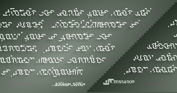 Então se acha que não dá pra você, infelizmente é aqui que a gente se desencontra, pois eu não vou abandonar meus sonhos por nada e por ninguém.... Frase de Alison Silva.