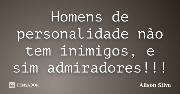 Homens de personalidade não tem inimigos, e sim admiradores!!!... Frase de Alison Silva.