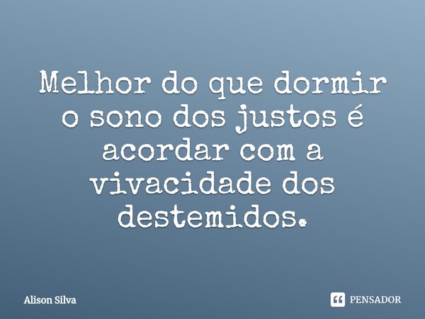 ⁠Melhor do que dormir o sono dos justos é acordar com a vivacidade dos destemidos.... Frase de Alison Silva.