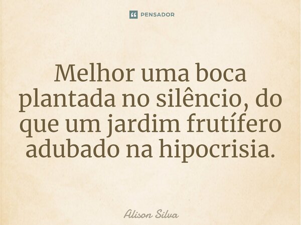 ⁠Melhor uma boca plantada no silêncio, do que um jardim frutífero adubado na hipocrisia.... Frase de Alison Silva.