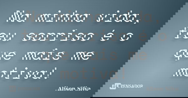 Na minha vida, teu sorriso é o que mais me motiva!... Frase de Alison Silva.