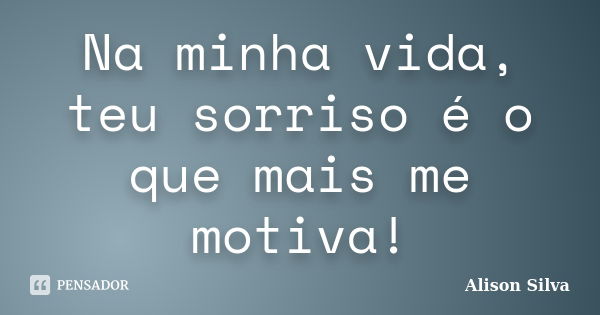 Na minha vida, teu sorriso é o que mais me motiva!... Frase de Alison Silva.