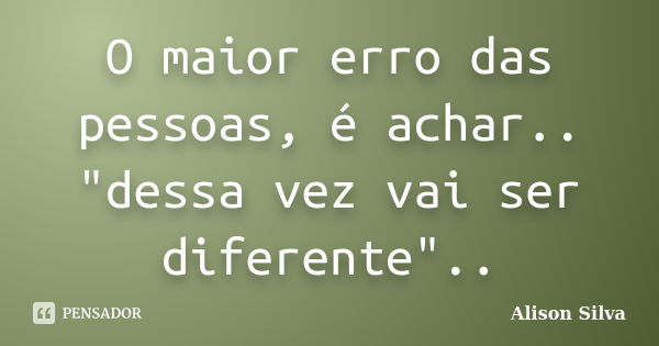 O maior erro das pessoas, é achar.. "dessa vez vai ser diferente"..... Frase de Alison Silva.