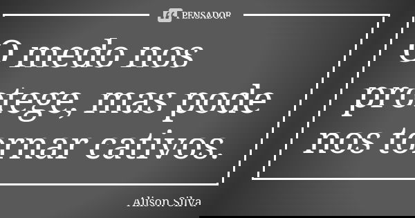 O medo nos protege, mas pode nos tornar cativos.... Frase de Alison Silva.