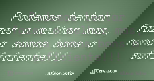 Podemos tentar fazer o melhor mas, nunca somos bons o suficiente!!!... Frase de Alison Silva.