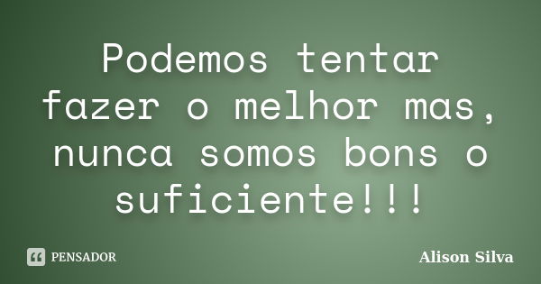 Podemos tentar fazer o melhor mas, nunca somos bons o suficiente!!!... Frase de Alison Silva.