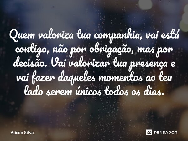 ⁠Quem valoriza tua companhia, vai está contigo, não por obrigação, mas por decisão. Vai valorizar tua presença e vai fazer daqueles momentos ao teu lado serem ú... Frase de Alison Silva.