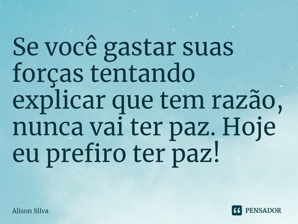 ⁠Se você gastar suas forças tentando explicar que tem razão, nunca vai ter paz. Hoje eu prefiro ter paz!... Frase de Alison Silva.