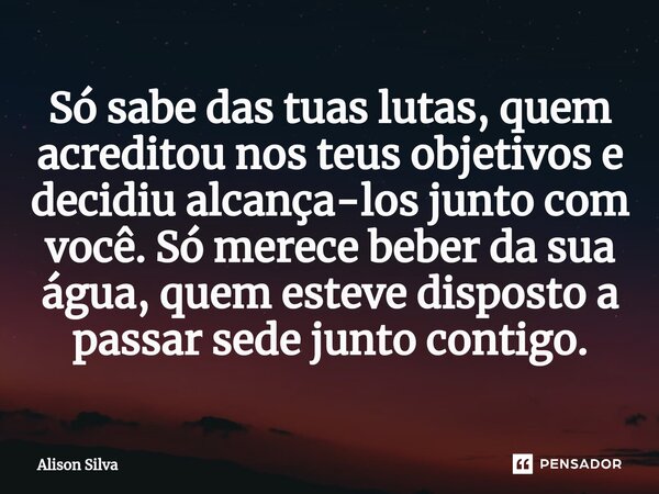 ⁠Só sabe das tuas lutas, quem acreditou nos teus objetivos e decidiu alcança-los junto com você. Só merece beber da sua água, quem esteve disposto a passar sede... Frase de Alison Silva.