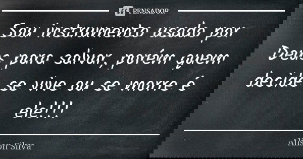 Sou instrumento usado por Deus para salvar, porém quem decide se vive ou se morre é ele!!!... Frase de Alison Silva.