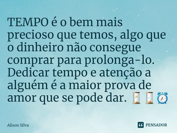 ⁠TEMPO é o bem mais precioso que temos, algo que o dinheiro não consegue comprar para prolonga-lo. Dedicar tempo e atenção a alguém é a maior prova de amor que ... Frase de Alison Silva.