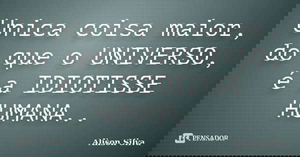 Unica coisa maior, do que o UNIVERSO, é a IDIOTISSE HUMANA..... Frase de Alison Silva.