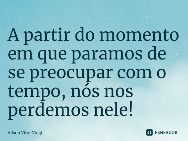 A partir do momento em que paramos de se preocupar com o tempo, nós nos perdemos nele!⁠... Frase de Alison Vitor Voigt.