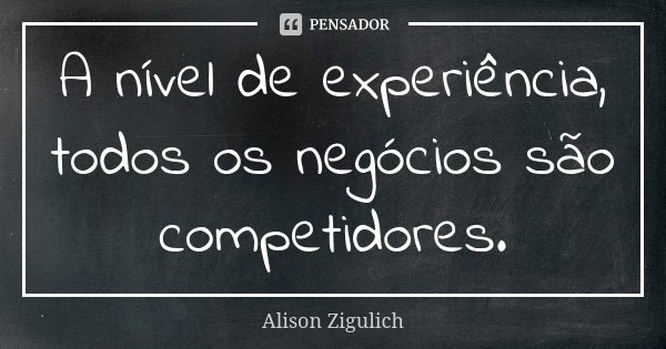 A nível de experiência, todos os negócios são competidores.... Frase de Alison Zigulich.