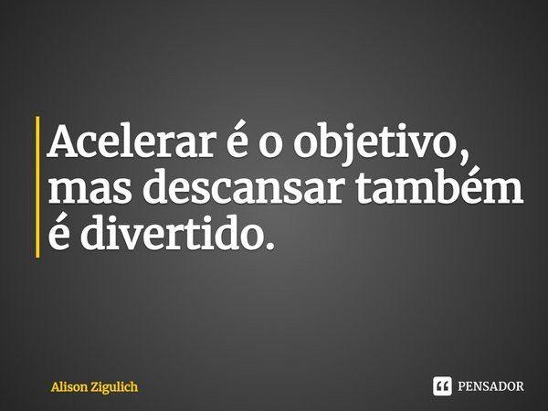 ⁠Acelerar é o objetivo, mas descansar também é divertido.... Frase de Alison Zigulich.