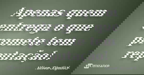 Apenas quem entrega o que promete tem reputação!... Frase de Alison Zigulich.