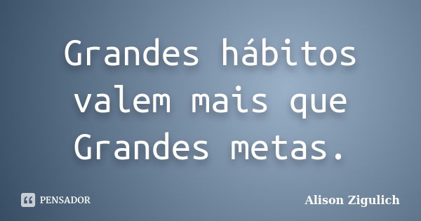 Grandes hábitos valem mais que Grandes metas.... Frase de Alison Zigulich.