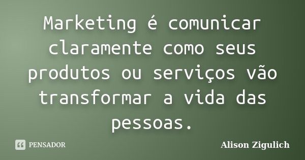 Marketing é comunicar claramente como seus produtos ou serviços vão transformar a vida das pessoas.... Frase de Alison Zigulich.