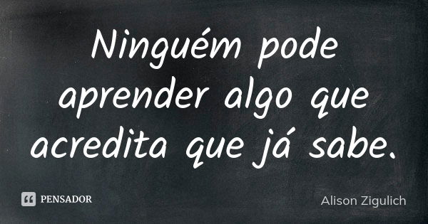 Ninguém pode aprender algo que acredita que já sabe.... Frase de Alison Zigulich.