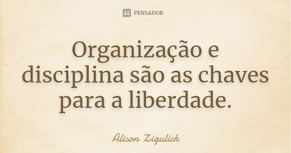 Organização e disciplina são as chaves para a liberdade.... Frase de Alison Zigulich.
