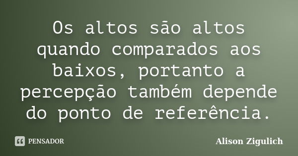 Os altos são altos quando comparados aos baixos, portanto a percepção também depende do ponto de referência.... Frase de Alison Zigulich.