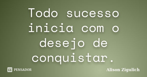 Todo sucesso inicia com o desejo de conquistar.... Frase de Alison Zigulich.