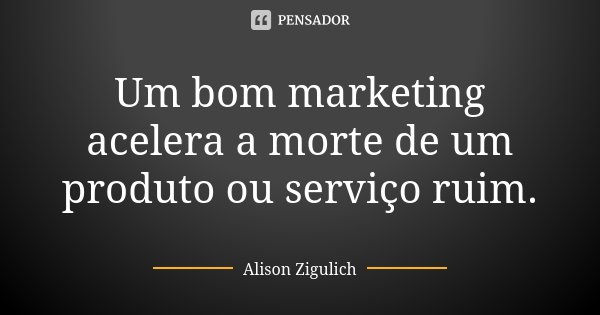 Um bom marketing acelera a morte de um produto ou serviço ruim.... Frase de Alison Zigulich.