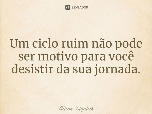 ⁠Um ciclo ruim não pode ser motivo para você desistir da sua jornada.... Frase de Alison Zigulich.