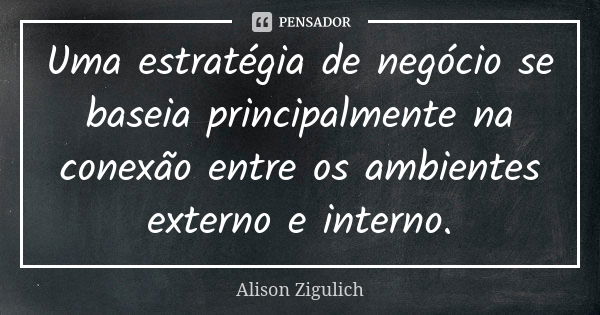 Uma estratégia de negócio se baseia principalmente na conexão entre os ambientes externo e interno.... Frase de Alison Zigulich.