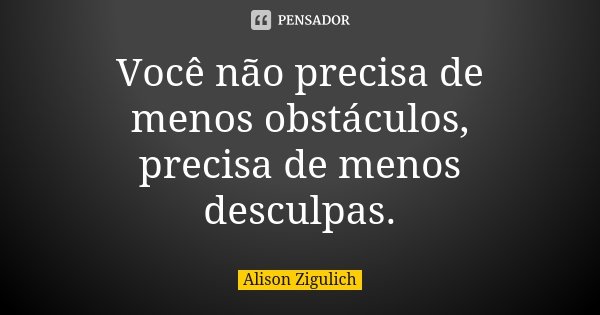 Você não precisa de menos obstáculos, precisa de menos desculpas.... Frase de Alison Zigulich.