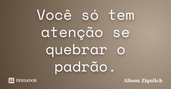 Você só tem atenção se quebrar o padrão.... Frase de Alison Zigulich.