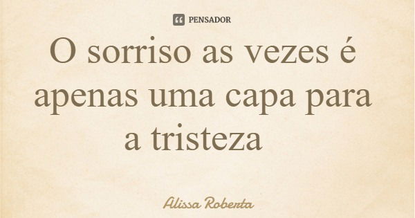 O sorriso as vezes é apenas uma capa para a tristeza... Frase de Alissa Roberta.