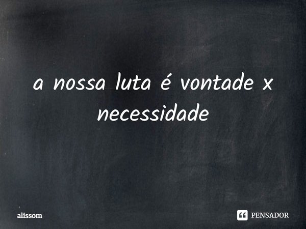 a nossa luta é vontade x necessidade⁠... Frase de alissom.