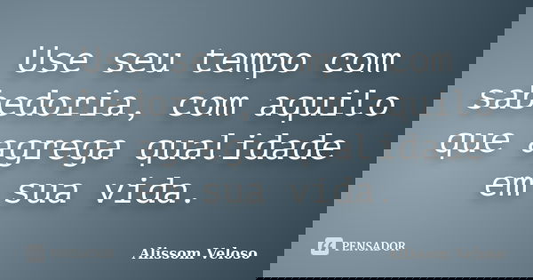 Use seu tempo com sabedoria, com aquilo que agrega qualidade em sua vida.... Frase de Alissom Veloso.
