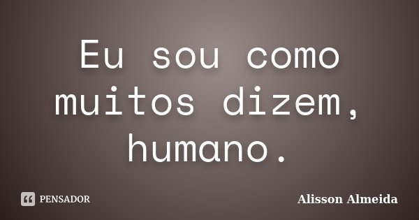 Eu sou como muitos dizem, humano.... Frase de Alisson Almeida.