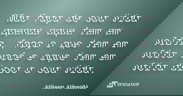Não faça de sua vida apenas oque tem em volta, faça o que tem em volta você e oque tem em volta disso a sua vida.... Frase de Alisson Almeida.