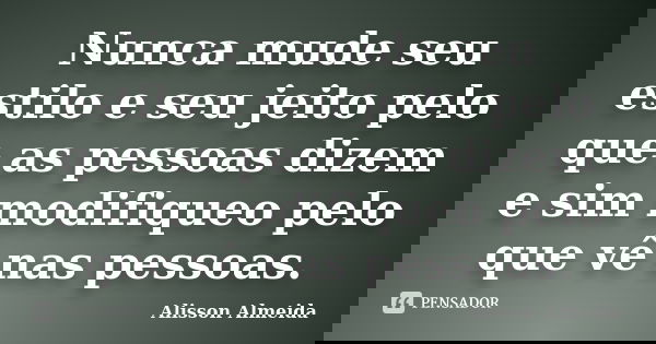 Nunca mude seu estilo e seu jeito pelo que as pessoas dizem e sim modifiqueo pelo que vê nas pessoas.... Frase de Alisson Almeida.