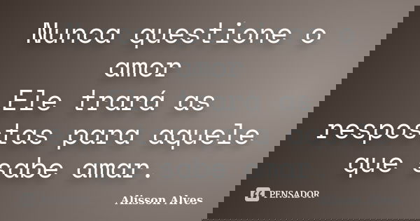 Nunca questione o amor Ele trará as respostas para aquele que sabe amar.... Frase de Alisson Alves.