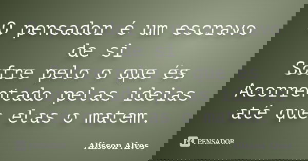 O pensador é um escravo de si Sofre pelo o que és Acorrentado pelas ideias até que elas o matem.... Frase de Alisson Alves.
