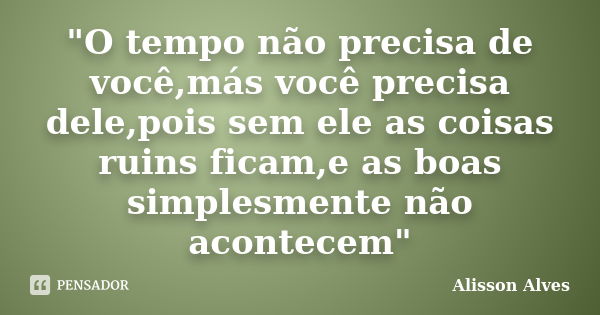 "O tempo não precisa de você,más você precisa dele,pois sem ele as coisas ruins ficam,e as boas simplesmente não acontecem"... Frase de Alisson Alves.