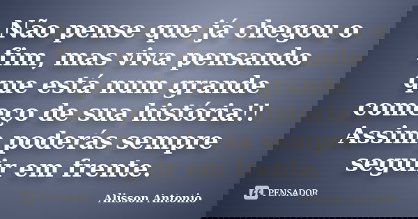 Não pense que já chegou o fim, mas viva pensando que está num grande começo de sua história!! Assim poderás sempre seguir em frente.... Frase de Alisson Antonio.