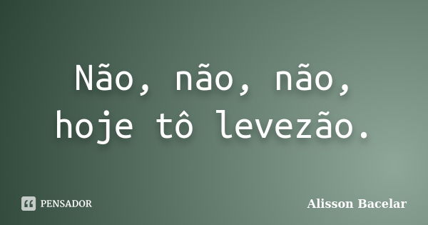 Não, não, não, hoje tô levezão.... Frase de Alisson Bacelar.