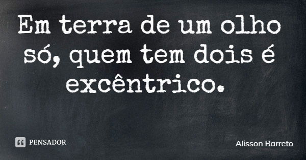 Em terra de um olho só, quem tem dois é excêntrico.... Frase de Alisson Barreto.