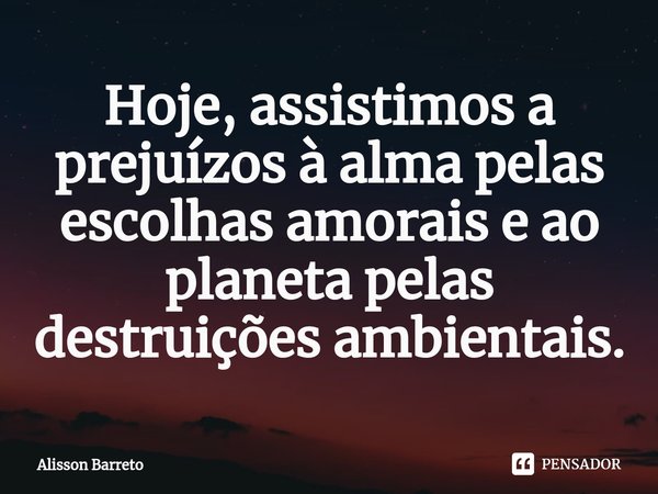 ⁠Hoje, assistimos a prejuízos à alma pelas escolhas amorais e ao planeta pelas destruições ambientais.... Frase de Alisson Barreto.