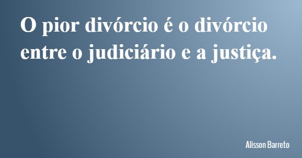O pior divórcio é o divórcio entre o judiciário e a justiça.... Frase de Alisson Barreto.